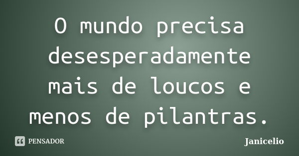 O mundo precisa desesperadamente mais de loucos e menos de pilantras.... Frase de janicelio.