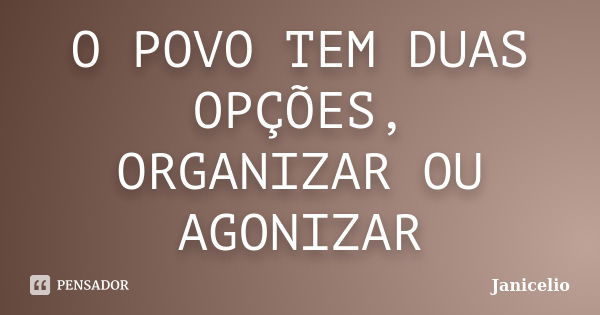 O POVO TEM DUAS OPÇÕES, ORGANIZAR OU AGONIZAR... Frase de janicelio.