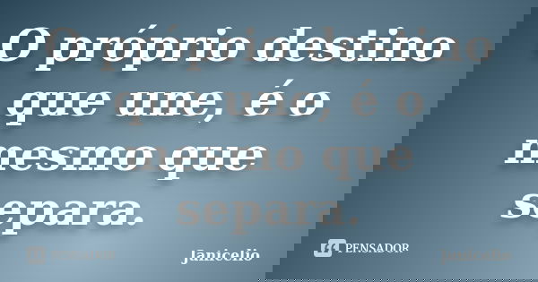 O próprio destino que une, é o mesmo que separa.... Frase de Janicelio.