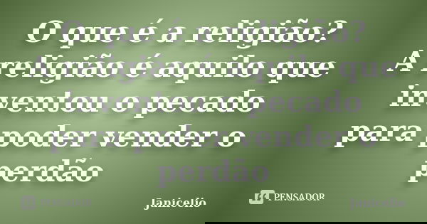 O que é a religião? A religião é aquilo que inventou o pecado para poder vender o perdão... Frase de Janicelio.