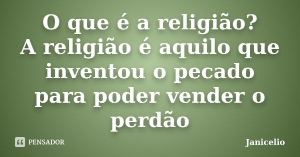 O que é a religião? A religião é aquilo que inventou o pecado para poder vender o perdão... Frase de Janicelio.