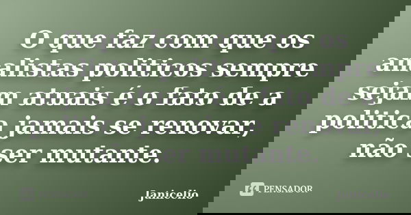 O que faz com que os analistas politicos sempre sejam atuais é o fato de a politica jamais se renovar, não ser mutante.... Frase de janicelio.