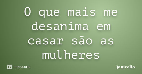 O que mais me desanima em casar são as mulheres... Frase de janicelio.