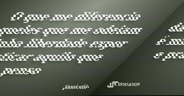 O que me diferencia daqueles que me odeiam é minha liberdade expor e praticar aquilo que penso... Frase de janicelio.