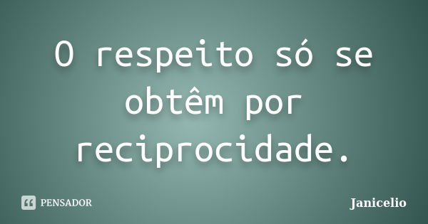 O respeito só se obtêm por reciprocidade.... Frase de Janicelio.