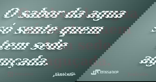 O sabor da agua só sente quem tem sede aguçada.... Frase de Janicelio.