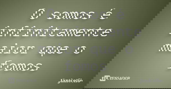O somos é infinitamente maior que o fomos... Frase de Janicelio.