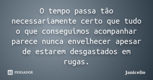 O tempo passa tão necessariamente certo que tudo o que conseguimos acompanhar parece nunca envelhecer apesar de estarem desgastados em rugas.... Frase de Janicelio.