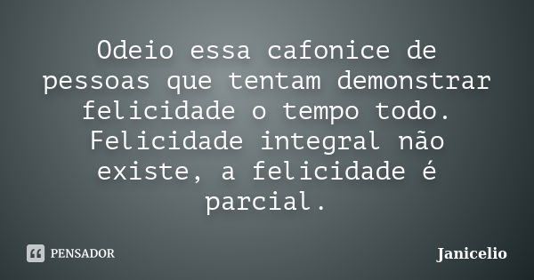 Odeio essa cafonice de pessoas que tentam demonstrar felicidade o tempo todo. Felicidade integral não existe, a felicidade é parcial.... Frase de janicelio.