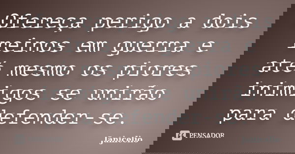 Ofereça perigo a dois reinos em guerra e até mesmo os piores inimigos se unirão para defender-se.... Frase de Janicelio.