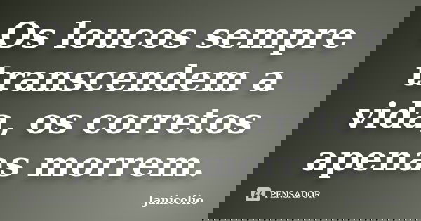 Os loucos sempre transcendem a vida, os corretos apenas morrem.... Frase de janicelio.
