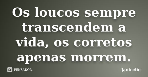 Os loucos sempre transcendem a vida, os corretos apenas morrem.... Frase de janicelio.