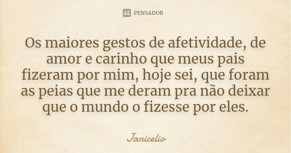 Os maiores gestos de afetividade, de amor e carinho que meus pais fizeram por mim, hoje sei, que foram as peias que me deram pra não deixar que o mundo o fizess... Frase de Janicelio.