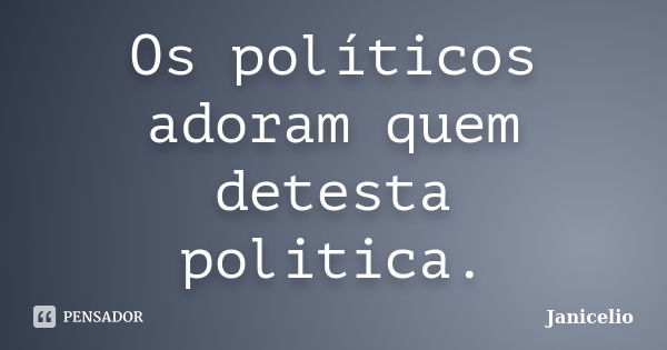 Os políticos adoram quem detesta politica.... Frase de Janicelio.