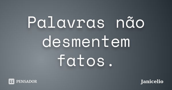 Palavras não desmentem fatos.... Frase de Janicelio.