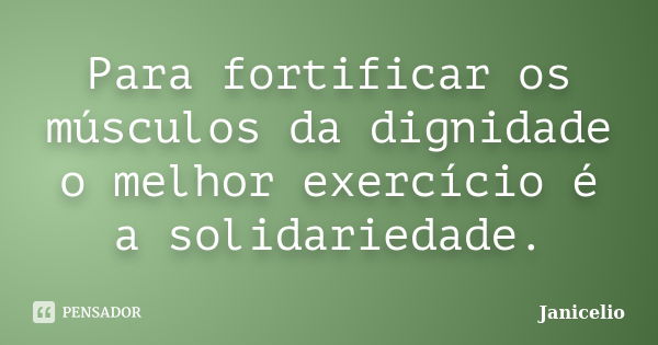 Para fortificar os músculos da dignidade o melhor exercício é a solidariedade.... Frase de Janicelio.