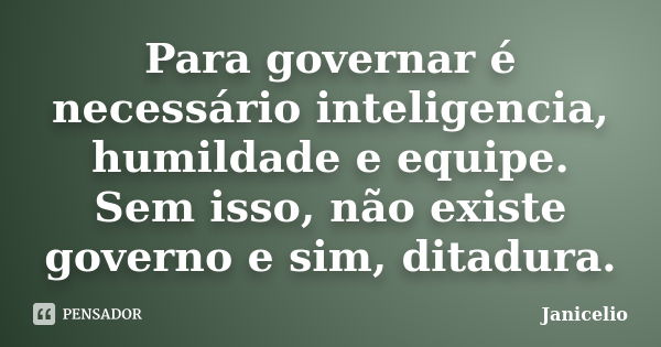 Para governar é necessário inteligencia, humildade e equipe. Sem isso, não existe governo e sim, ditadura.... Frase de janicelio.