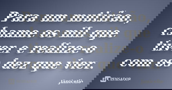 Para um mutirão, chame os mil que tiver e realize-o com os dez que vier.... Frase de Janicelio.