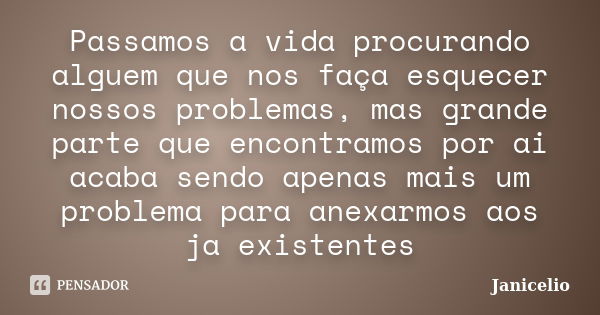 Passamos a vida procurando alguem que nos faça esquecer nossos problemas, mas grande parte que encontramos por ai acaba sendo apenas mais um problema para anexa... Frase de janicelio.