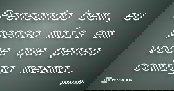 Pensando bem, eu penso mais em voce que penso comigo mesmo.... Frase de janicelio.
