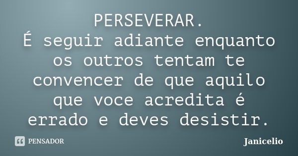 PERSEVERAR. É seguir adiante enquanto os outros tentam te convencer de que aquilo que voce acredita é errado e deves desistir.... Frase de janicelio.