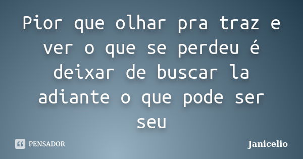 Pior que olhar pra traz e ver o que se perdeu é deixar de buscar la adiante o que pode ser seu... Frase de janicelio.