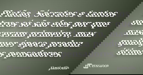 Platão, Sócrates e tantos outros só são eles por que nasceram primeiro, mas qualquer época produz ótimos pensadores.... Frase de Janicelio.