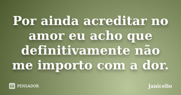 Por ainda acreditar no amor eu acho que definitivamente não me importo com a dor.... Frase de janicelio.