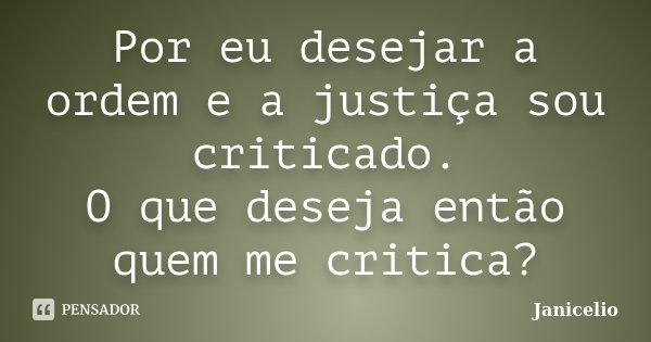 Por eu desejar a ordem e a justiça sou criticado. O que deseja então quem me critica?... Frase de Janicelio.