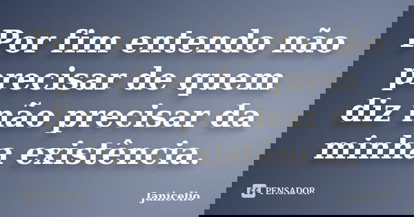 Por fim entendo não precisar de quem diz não precisar da minha existência.... Frase de Janicelio.