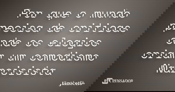 Por que o mundo precisa de criticas onde os elogios criam um comodismo Narcisista... Frase de janicelio.