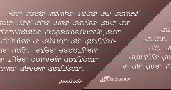 Por toda minha vida eu achei que lei éra uma coisa que as autoridades responsáveis por elas, tinham o dever de aplica-la, mas não, eles escolhem aquilo que lhes... Frase de janicelio.