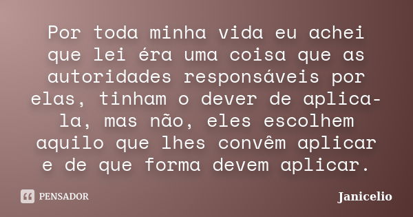 Por toda minha vida eu achei que lei éra uma coisa que as autoridades responsáveis por elas, tinham o dever de aplica-la, mas não, eles escolhem aquilo que lhes... Frase de janicelio.