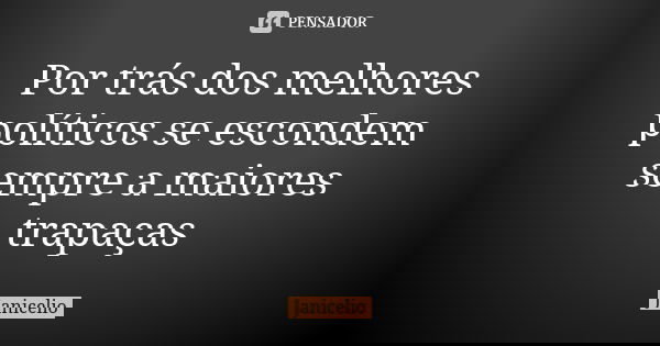Por trás dos melhores políticos se escondem sempre a maiores trapaças... Frase de Janicelio.