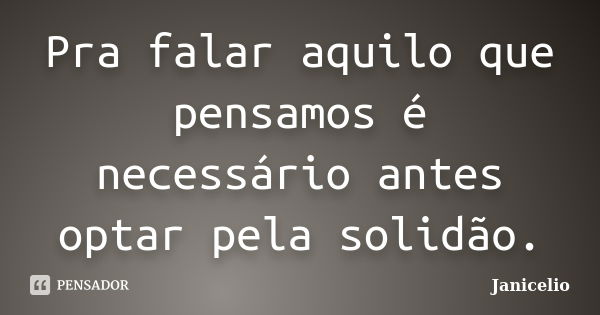 Pra falar aquilo que pensamos é necessário antes optar pela solidão.... Frase de Janicelio.