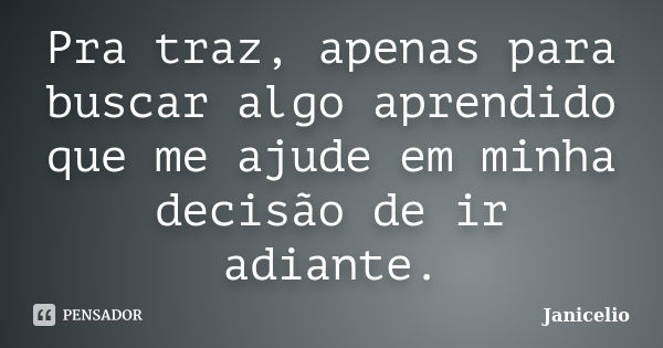 Pra traz, apenas para buscar algo aprendido que me ajude em minha decisão de ir adiante.... Frase de janicelio.