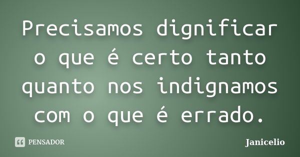 Precisamos dignificar o que é certo tanto quanto nos indignamos com o que é errado.... Frase de Janicelio.