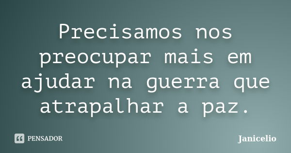 Precisamos nos preocupar mais em ajudar na guerra que atrapalhar a paz.... Frase de janicelio.