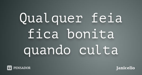 Qualquer feia fica bonita quando culta... Frase de Janicelio.