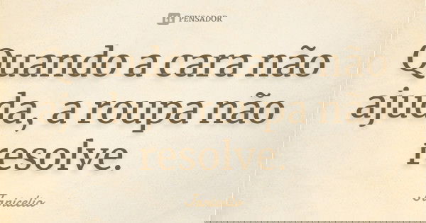 Quando a cara não ajuda, a roupa não resolve.... Frase de Janicelio.