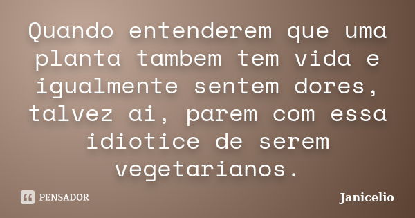 Quando entenderem que uma planta tambem tem vida e igualmente sentem dores, talvez ai, parem com essa idiotice de serem vegetarianos.... Frase de Janicelio.