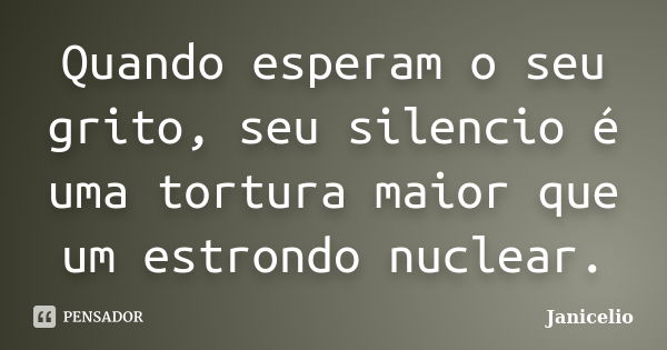 Quando esperam o seu grito, seu silencio é uma tortura maior que um estrondo nuclear.... Frase de Janicelio.