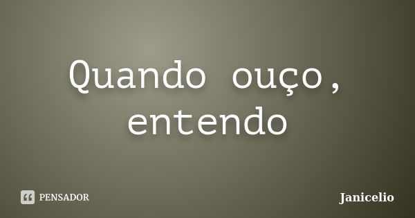 Quando ouço, entendo... Frase de janicelio.