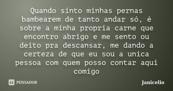 Quando sinto minhas pernas bambearem de tanto andar só, é sobre a minha propria carne que encontro abrigo e me sento ou deito pra descansar, me dando a certeza ... Frase de janicelio.