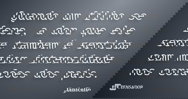 Quando um filho se fere, a dor que ele sente tambem é sentida com maior intensidade nos corações dos pais.... Frase de Janicelio.