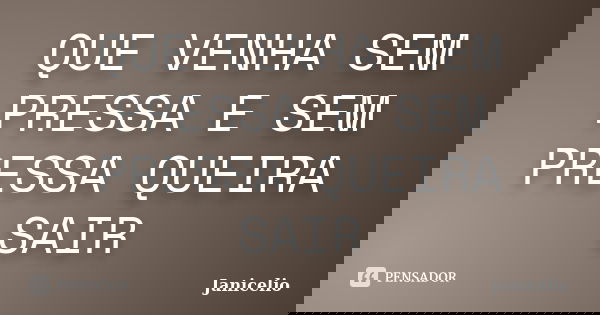 QUE VENHA SEM PRESSA E SEM PRESSA QUEIRA SAIR... Frase de Janicelio.