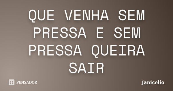 QUE VENHA SEM PRESSA E SEM PRESSA QUEIRA SAIR... Frase de Janicelio.