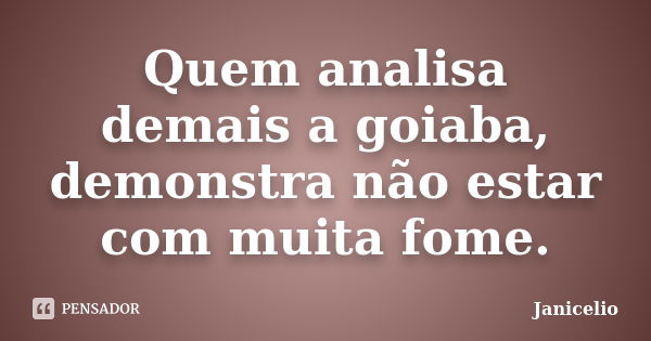 Quem analisa demais a goiaba, demonstra não estar com muita fome.... Frase de janicelio.