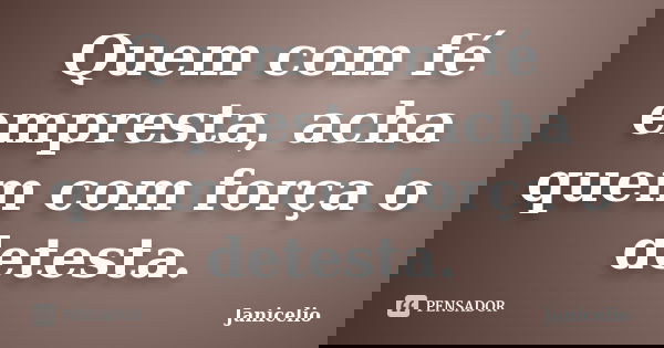 Quem com fé empresta, acha quem com força o detesta.... Frase de janicelio.
