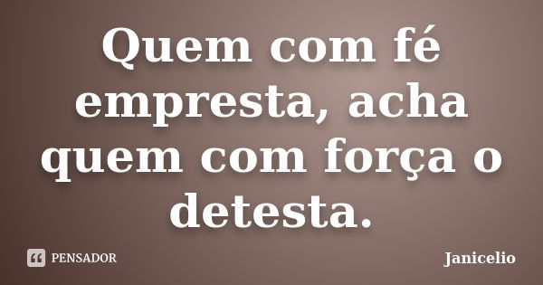 Quem com fé empresta, acha quem com força o detesta.... Frase de janicelio.